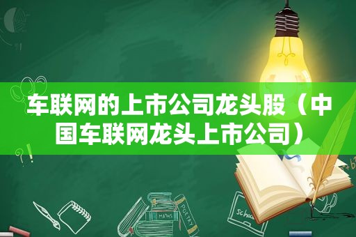 车联网的上市公司龙头股（中国车联网龙头上市公司）