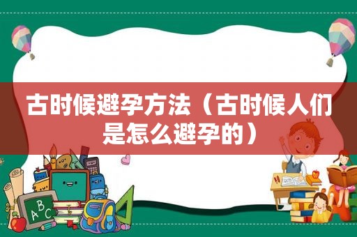 古时候避孕方法（古时候人们是怎么避孕的）