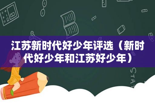 江苏新时代好少年评选（新时代好少年和江苏好少年）