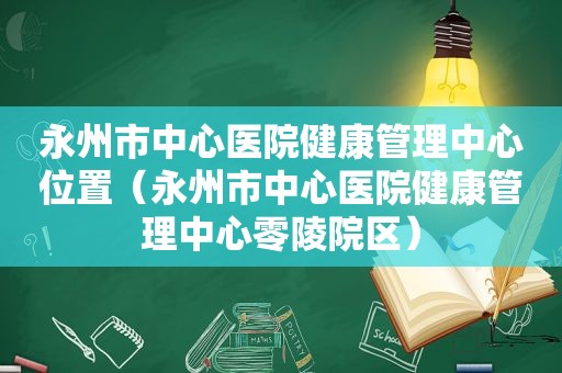 永州市中心医院健康管理中心位置（永州市中心医院健康管理中心零陵院区）