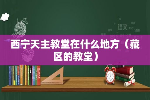 西宁天主教堂在什么地方（藏区的教堂）