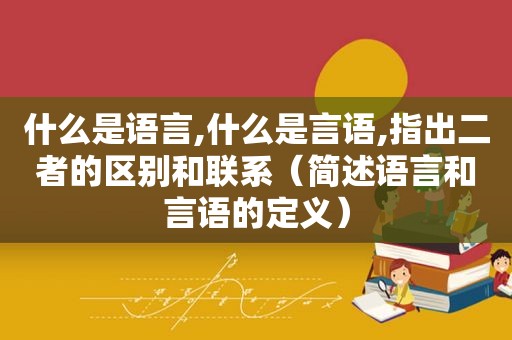 什么是语言,什么是言语,指出二者的区别和联系（简述语言和言语的定义）