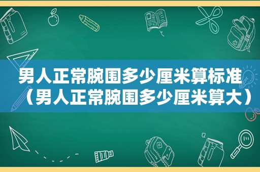 男人正常腕围多少厘米算标准（男人正常腕围多少厘米算大）