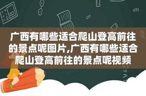 广西有哪些适合爬山登高前往的景点呢图片,广西有哪些适合爬山登高前往的景点呢视频