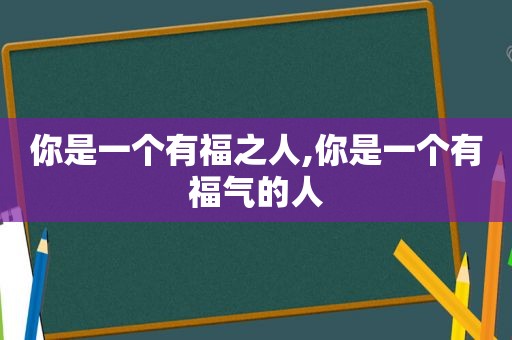 你是一个有福之人,你是一个有福气的人