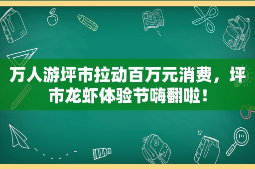 万人游坪市拉动百万元消费，坪市龙虾体验节嗨翻啦！