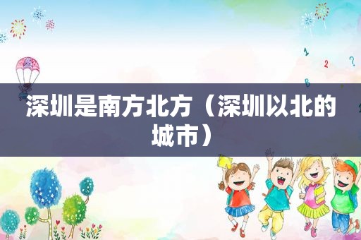 深圳是南方北方（深圳以北的城市）