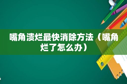 嘴角溃烂最快消除方法（嘴角烂了怎么办）