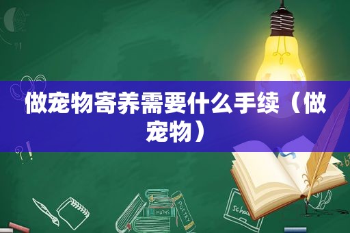 做宠物寄养需要什么手续（做宠物）