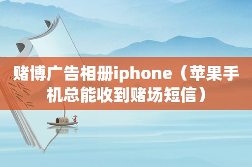  *** 广告相册iphone（苹果手机总能收到 *** 短信）