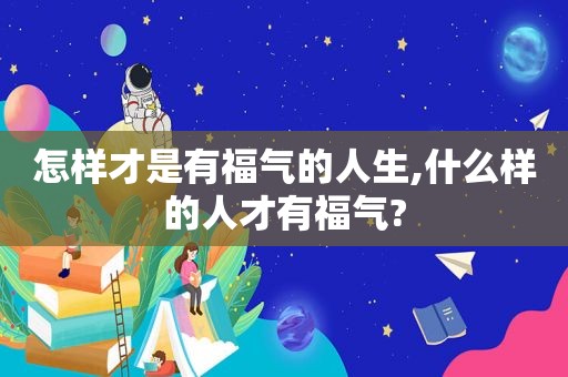 怎样才是有福气的人生,什么样的人才有福气?