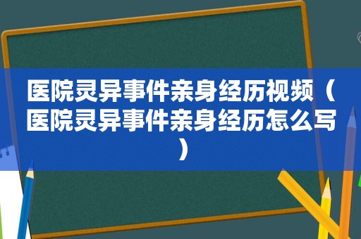 医院灵异事件亲身经历视频（医院灵异事件亲身经历怎么写）