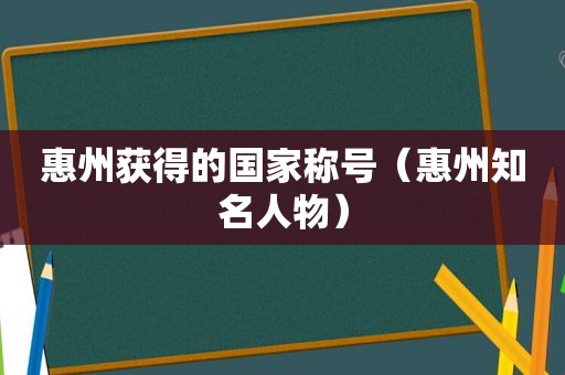 惠州获得的国家称号（惠州知名人物）