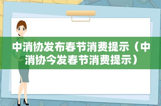 中消协发布春节消费提示（中消协今发春节消费提示）