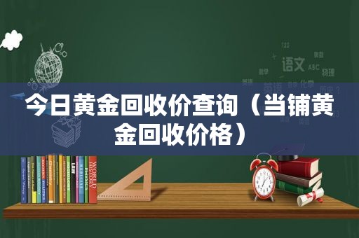 今日黄金回收价查询（当铺黄金回收价格）