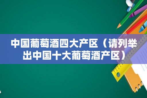 中国葡萄酒四大产区（请列举出中国十大葡萄酒产区）  第1张