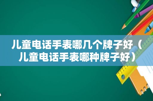 儿童电话手表哪几个牌子好（儿童电话手表哪种牌子好）  第1张