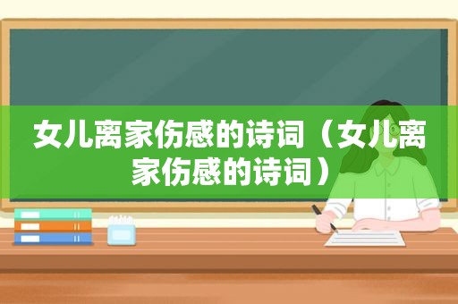 女儿离家伤感的诗词（女儿离家伤感的诗词）