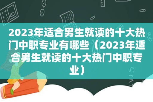 2023年适合男生就读的十大热门中职专业有哪些（2023年适合男生就读的十大热门中职专业）