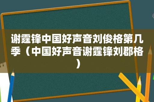 谢霆锋中国好声音刘俊格第几季（中国好声音谢霆锋刘郡格）