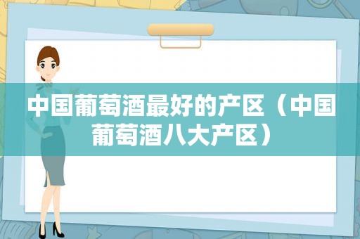 中国葡萄酒最好的产区（中国葡萄酒八大产区）