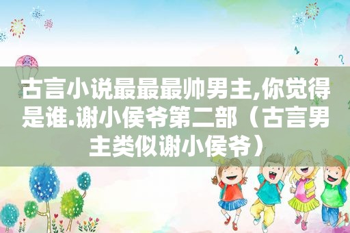 古言小说最最最帅男主,你觉得是谁.谢小侯爷第二部（古言男主类似谢小侯爷）