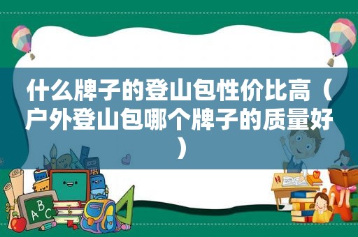 什么牌子的登山包性价比高（户外登山包哪个牌子的质量好）