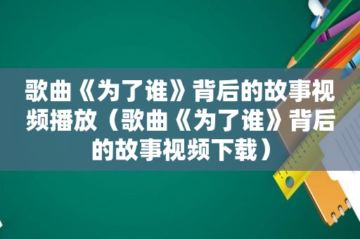 歌曲《为了谁》背后的故事视频播放（歌曲《为了谁》背后的故事视频下载）