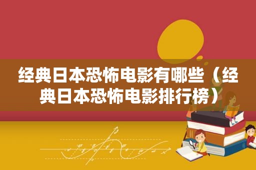 经典日本恐怖电影有哪些（经典日本恐怖电影排行榜）