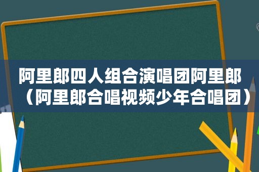 阿里郎四人组合演唱团阿里郎（阿里郎合唱视频少年合唱团）