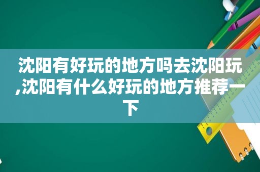 沈阳有好玩的地方吗去沈阳玩,沈阳有什么好玩的地方推荐一下