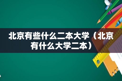 北京有些什么二本大学（北京有什么大学二本）