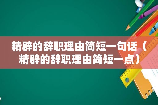 精辟的辞职理由简短一句话（精辟的辞职理由简短一点）