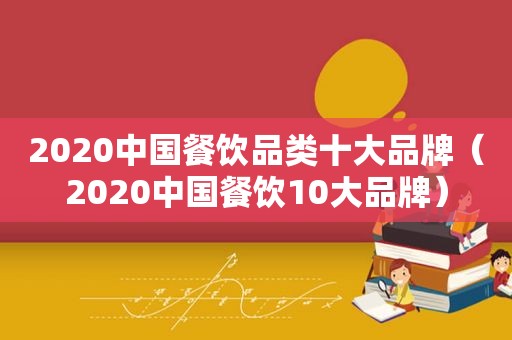 2020中国餐饮品类十大品牌（2020中国餐饮10大品牌）