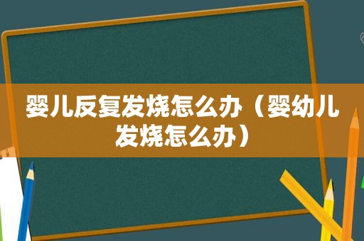 婴儿反复发烧怎么办（婴幼儿发烧怎么办）