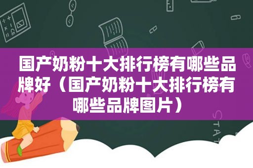 国产奶粉十大排行榜有哪些品牌好（国产奶粉十大排行榜有哪些品牌图片）