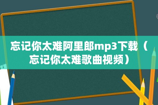 忘记你太难阿里郎mp3下载（忘记你太难歌曲视频）