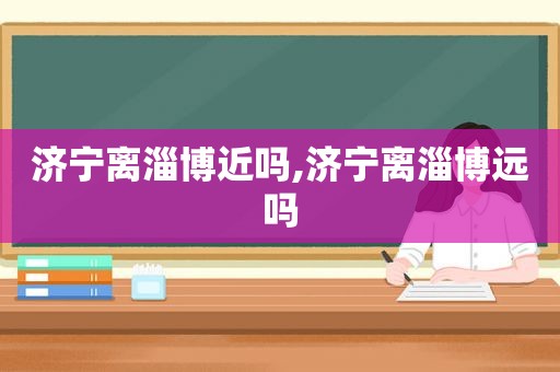 济宁离淄博近吗,济宁离淄博远吗