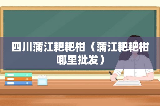 四川蒲江耙耙柑（蒲江耙耙柑哪里批发）