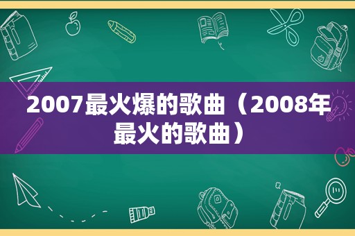 2007最火爆的歌曲（2008年最火的歌曲）