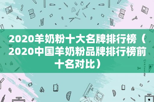 2020羊奶粉十大名牌排行榜（2020中国羊奶粉品牌排行榜前十名对比）