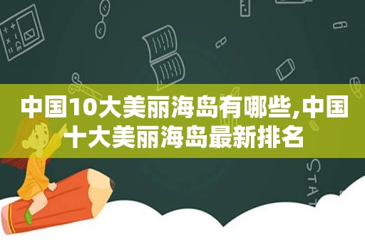 中国10大美丽海岛有哪些,中国十大美丽海岛最新排名