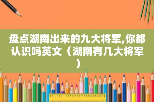 盘点湖南出来的九大将军,你都认识吗英文（湖南有几大将军）