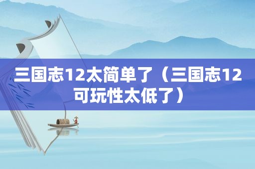 三国志12太简单了（三国志12可玩性太低了）