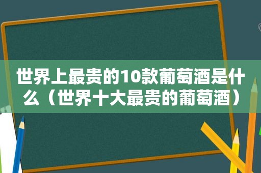 世界上最贵的10款葡萄酒是什么（世界十大最贵的葡萄酒）