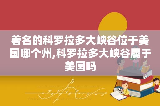 著名的科罗拉多大峡谷位于美国哪个州,科罗拉多大峡谷属于美国吗