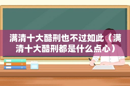 满清十大酷刑也不过如此（满清十大酷刑都是什么点心）