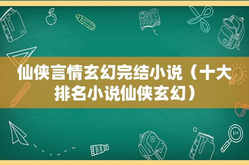 仙侠言情玄幻完结小说（十大排名小说仙侠玄幻）