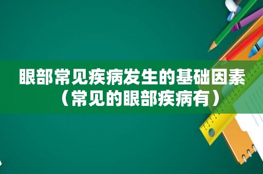 眼部常见疾病发生的基础因素（常见的眼部疾病有）