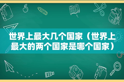 世界上最大几个国家（世界上最大的两个国家是哪个国家）